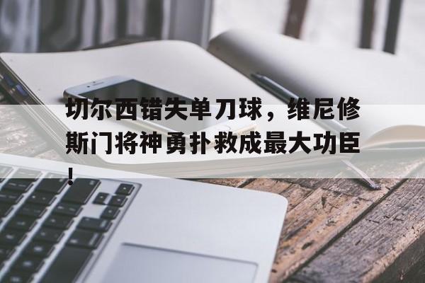 切尔西错失单刀球，维尼修斯门将神勇扑救成最大功臣！